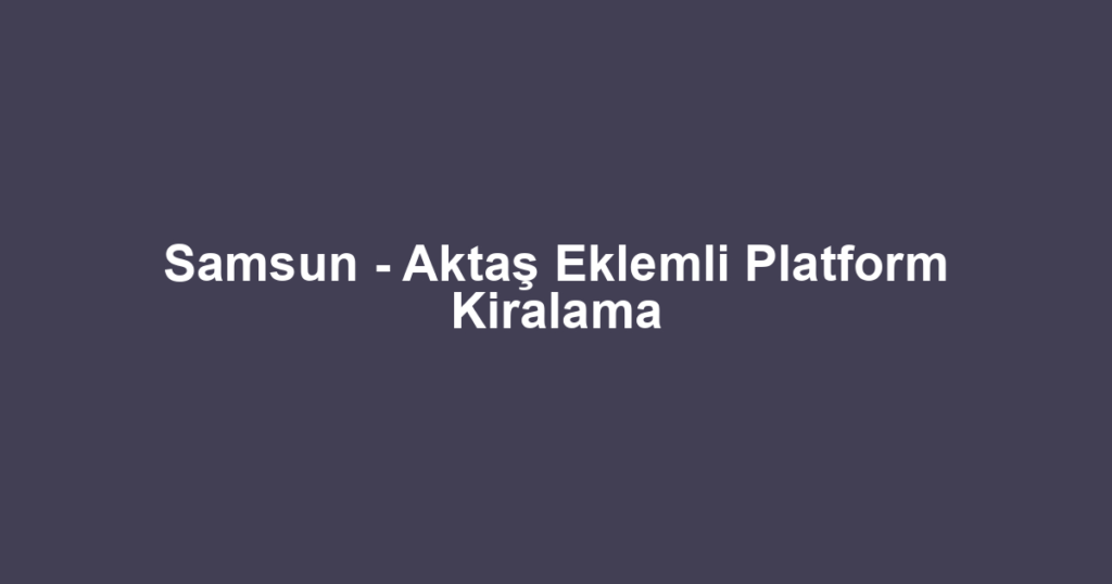 Samsun - Aktaş Eklemli Platform Kiralama