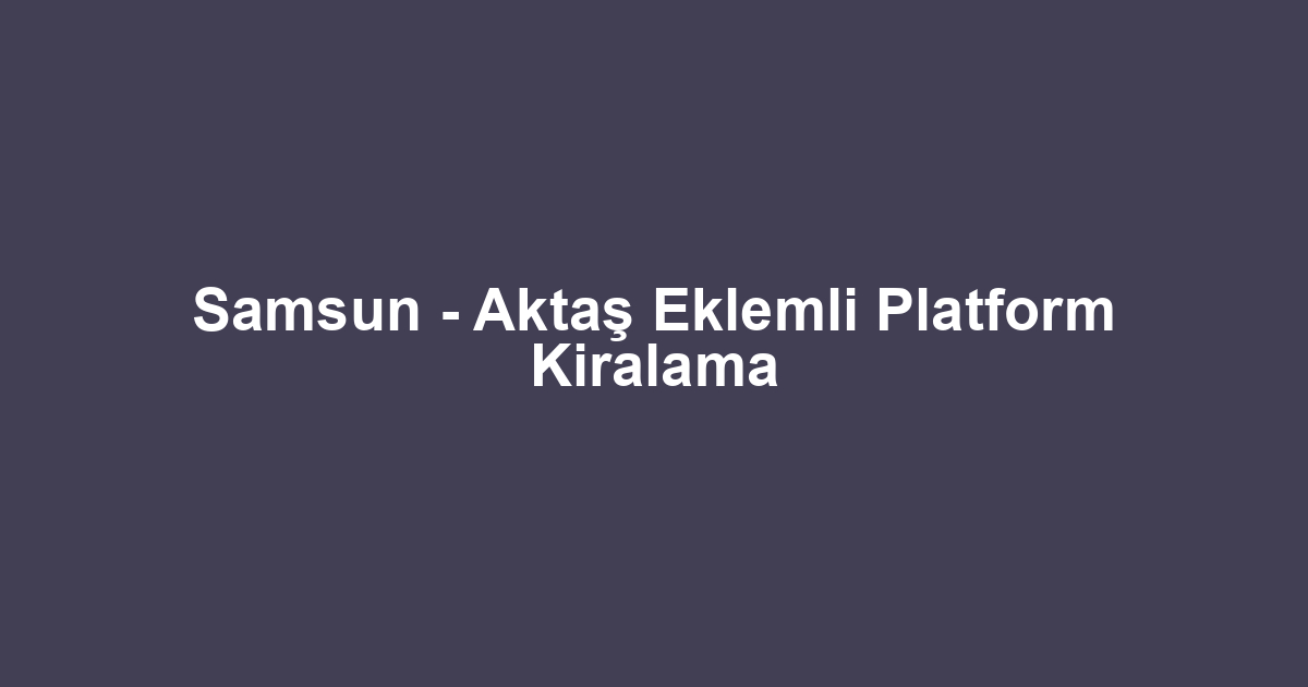 Samsun - Aktaş Eklemli Platform Kiralama
