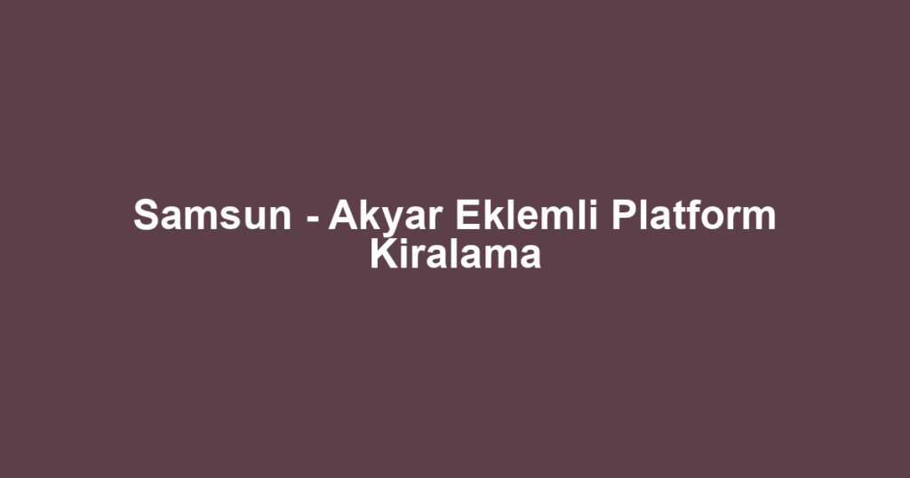 Samsun - Akyar Eklemli Platform Kiralama