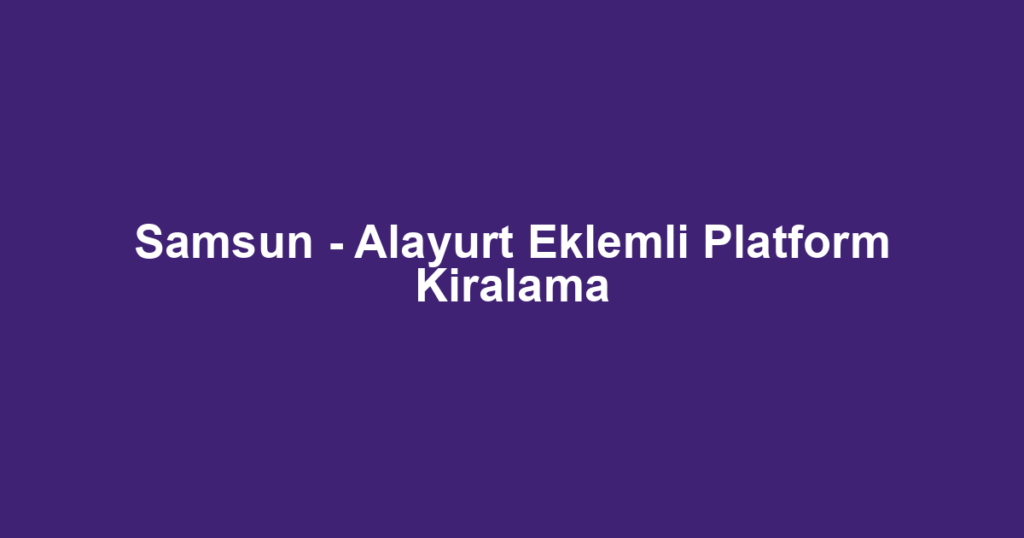 Samsun - Alayurt Eklemli Platform Kiralama