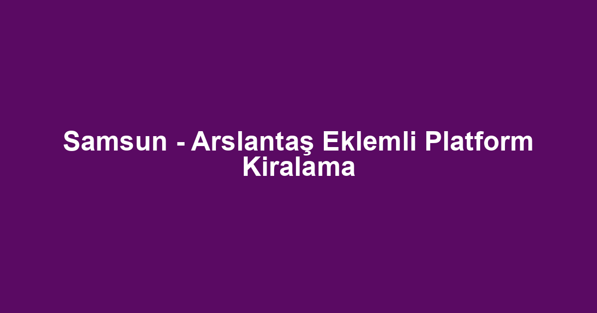 Samsun - Arslantaş Eklemli Platform Kiralama