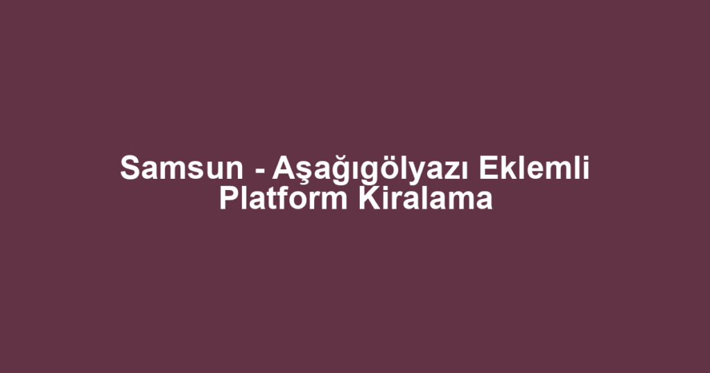 Samsun - Aşağıgölyazı Eklemli Platform Kiralama