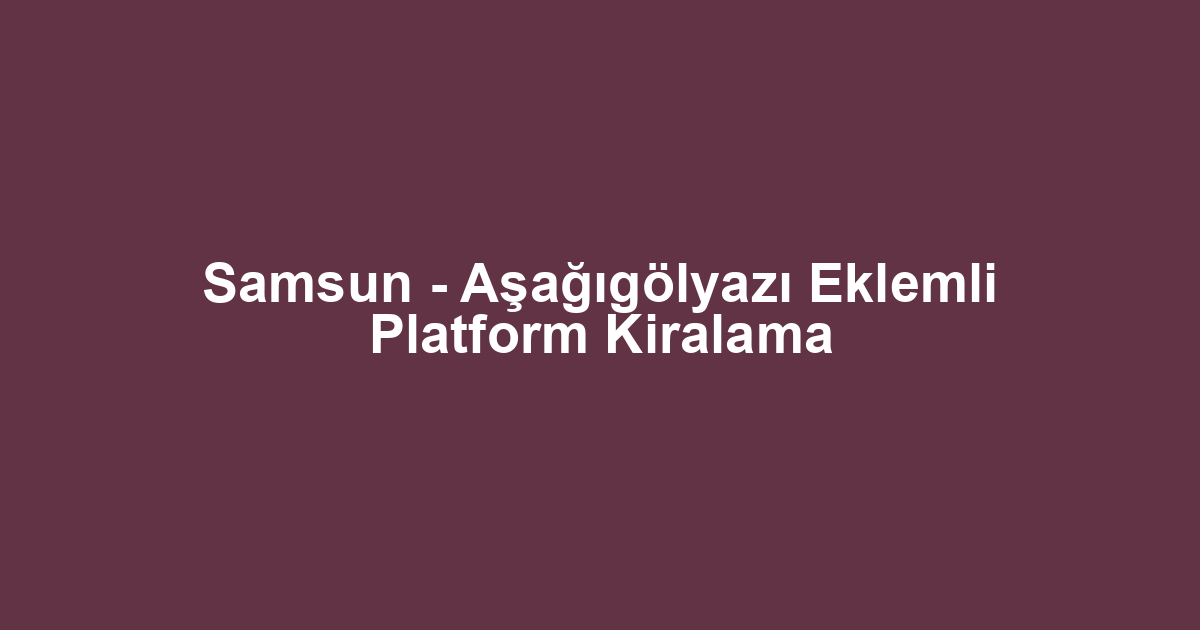 Samsun - Aşağıgölyazı Eklemli Platform Kiralama