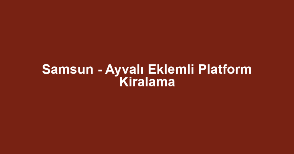 Samsun - Ayvalı Eklemli Platform Kiralama
