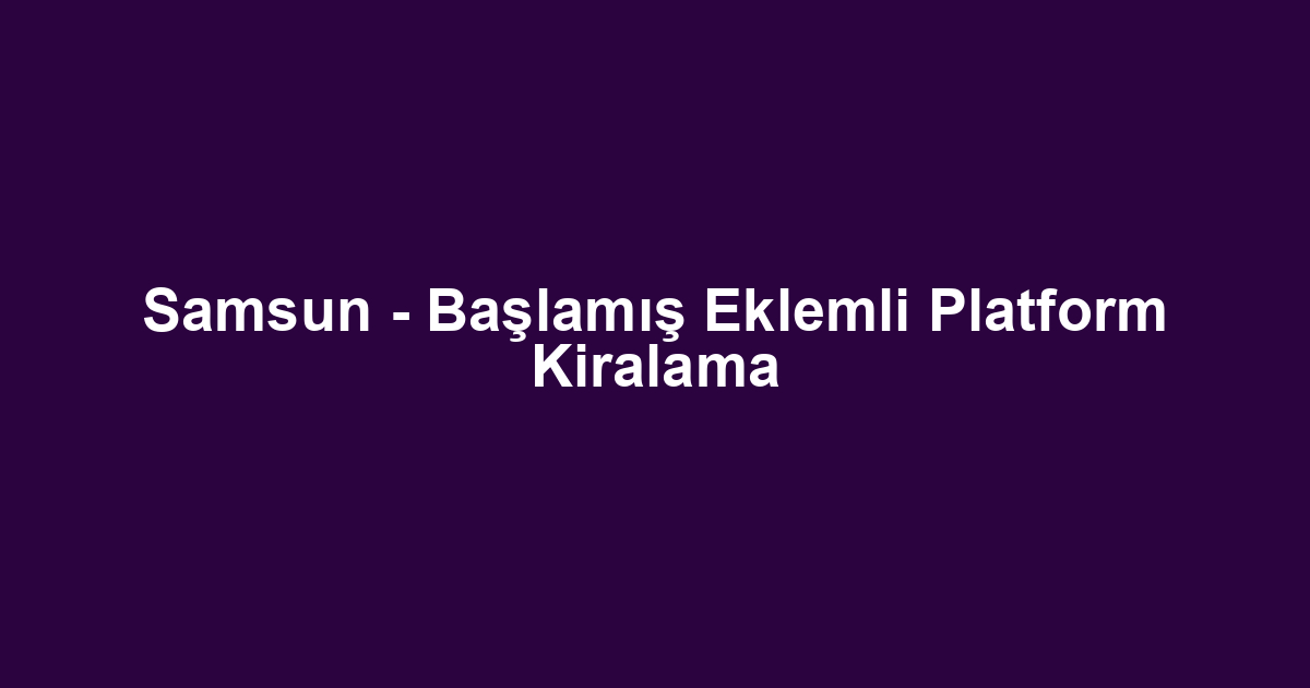 Samsun - Başlamış Eklemli Platform Kiralama