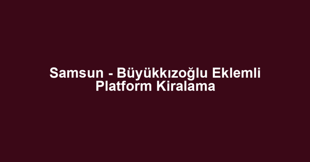Samsun - Büyükkızoğlu Eklemli Platform Kiralama