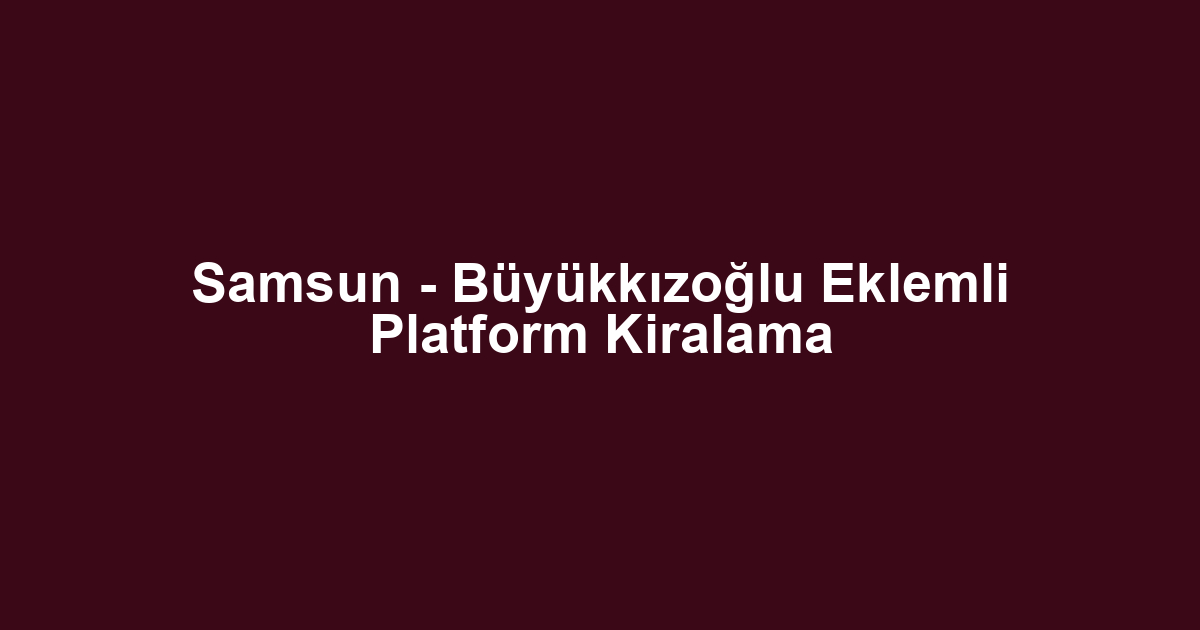 Samsun - Büyükkızoğlu Eklemli Platform Kiralama