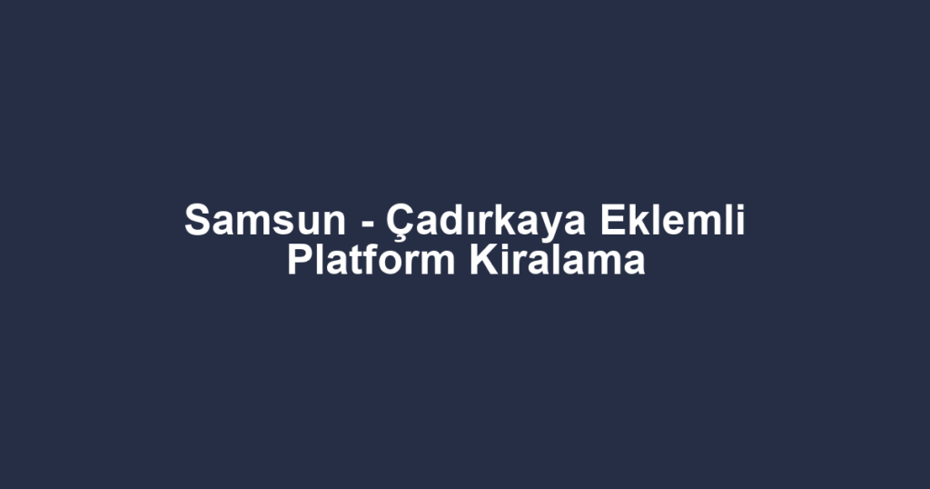 Samsun - Çadırkaya Eklemli Platform Kiralama