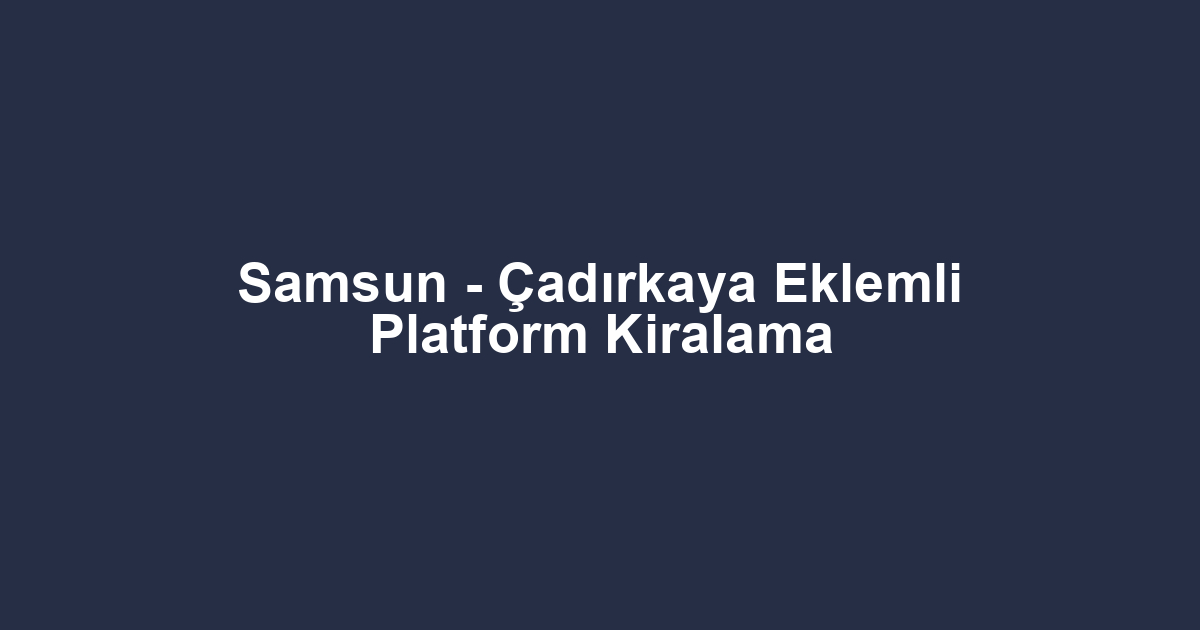 Samsun - Çadırkaya Eklemli Platform Kiralama