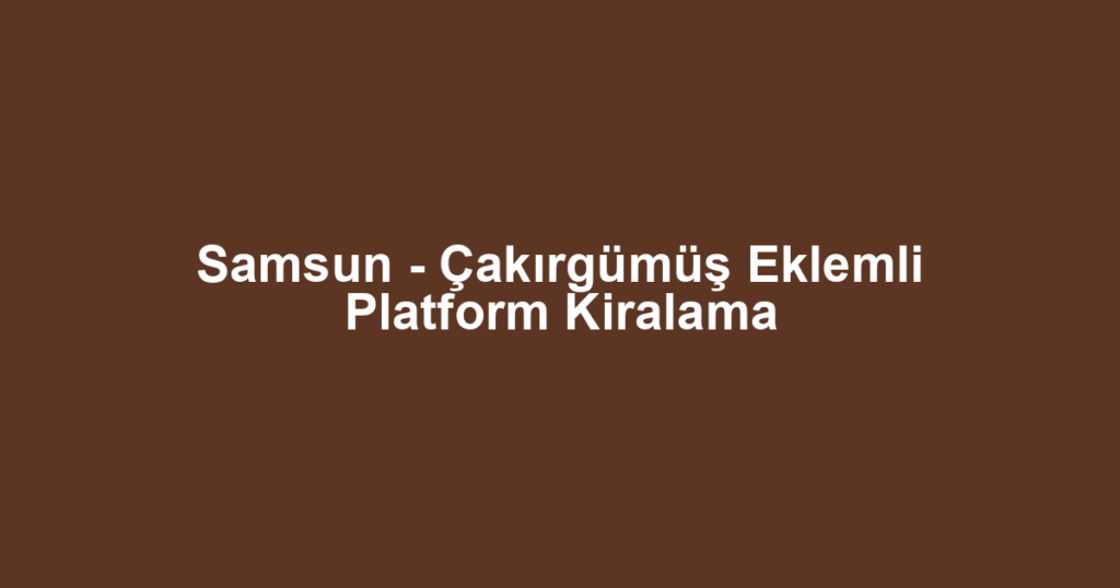 Samsun - Çakırgümüş Eklemli Platform Kiralama