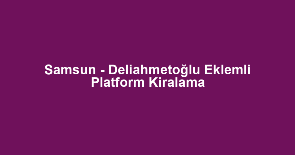 Samsun - Deliahmetoğlu Eklemli Platform Kiralama