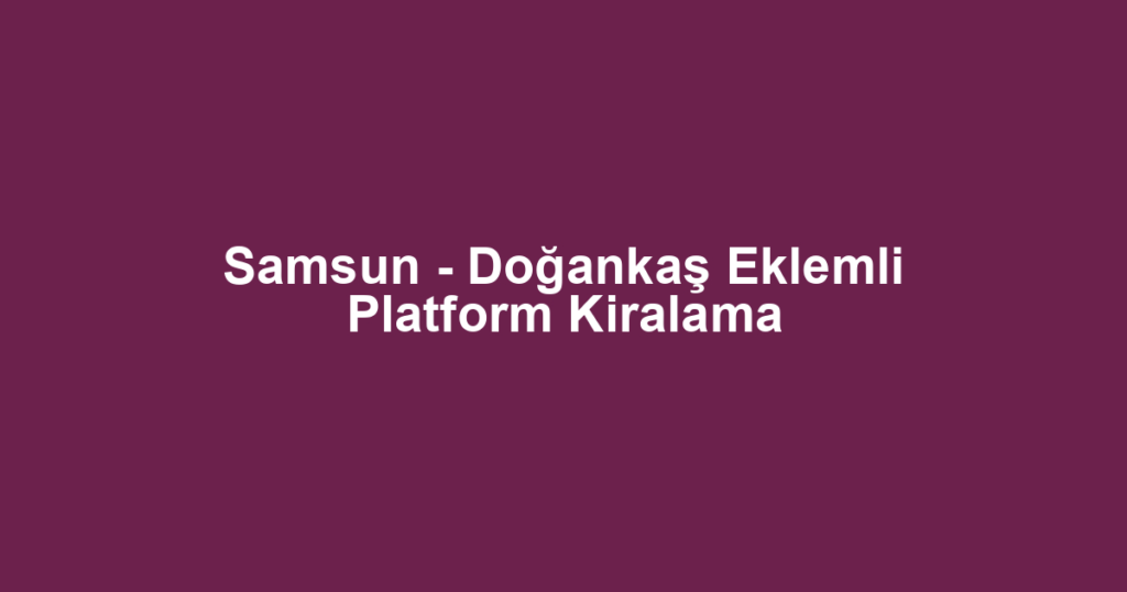 Samsun - Doğankaş Eklemli Platform Kiralama