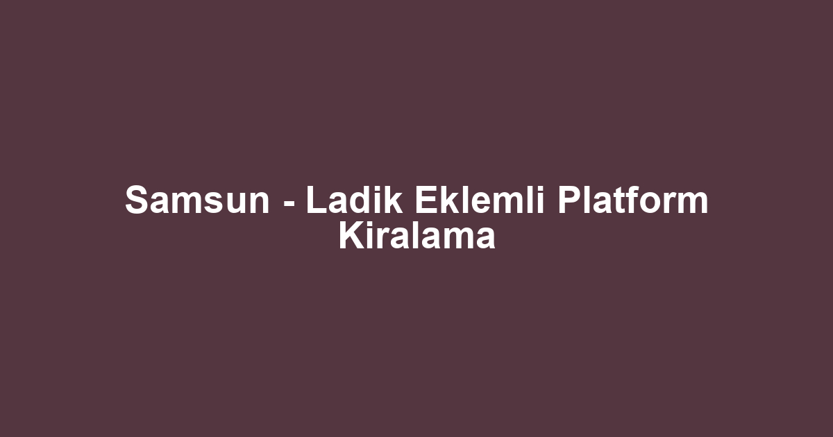 Samsun - Ladik Eklemli Platform Kiralama