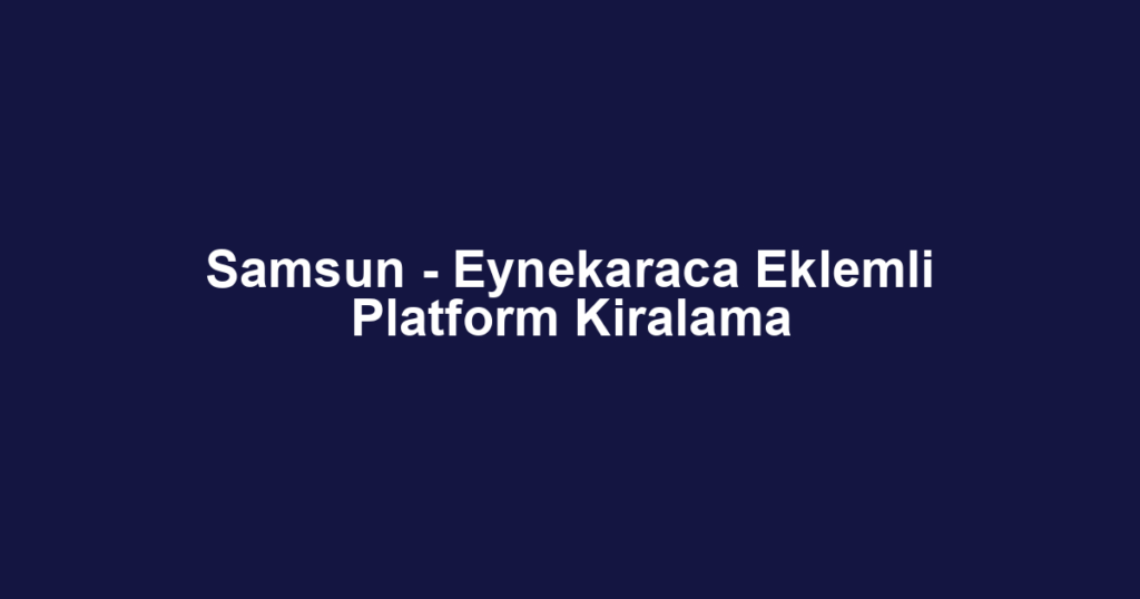 Samsun - Eynekaraca Eklemli Platform Kiralama