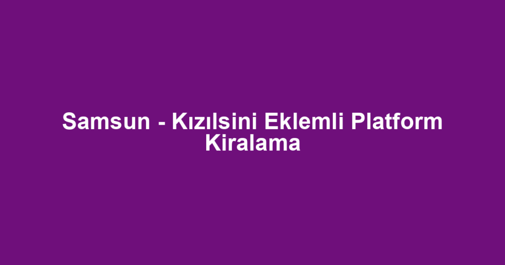 Samsun - Kızılsini Eklemli Platform Kiralama