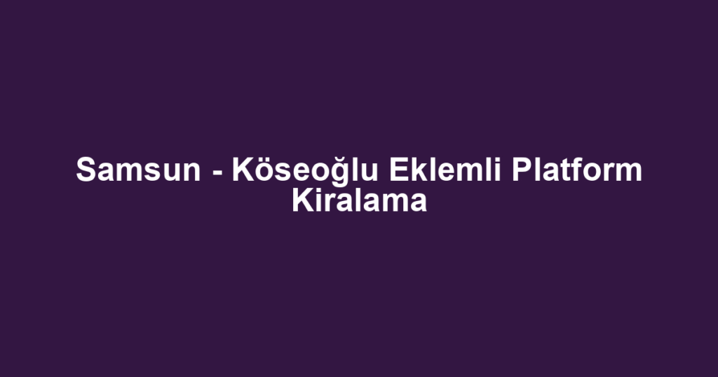 Samsun - Köseoğlu Eklemli Platform Kiralama