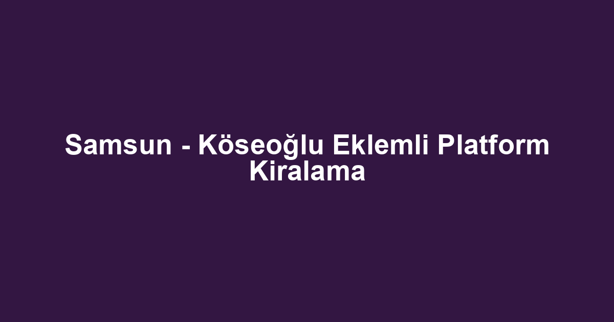 Samsun - Köseoğlu Eklemli Platform Kiralama