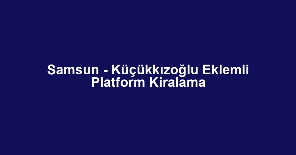 Samsun - Küçükkızoğlu Eklemli Platform Kiralama