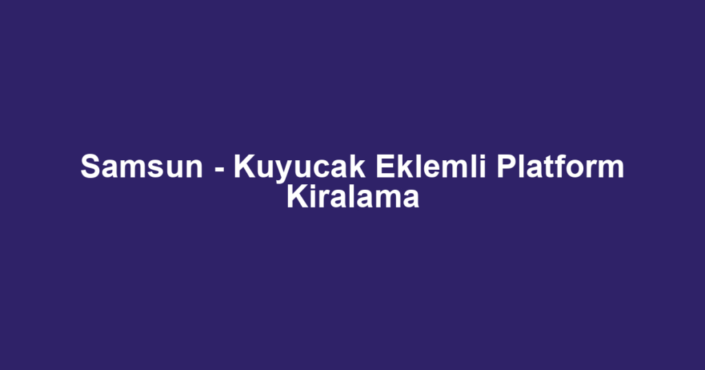 Samsun - Kuyucak Eklemli Platform Kiralama