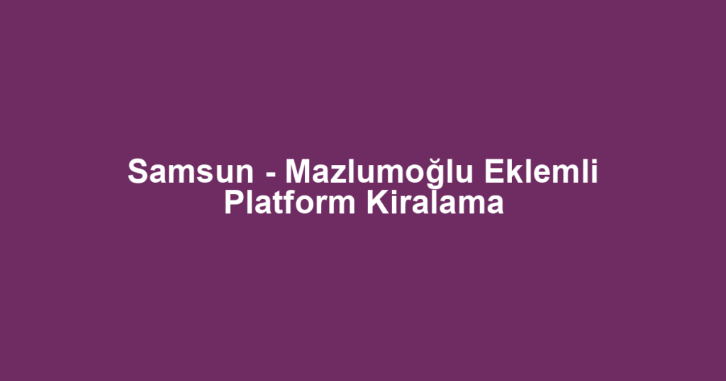 Samsun - Mazlumoğlu Eklemli Platform Kiralama