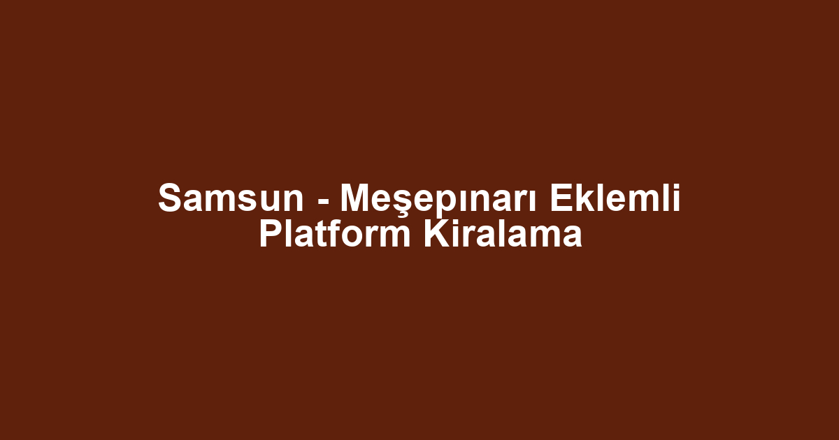 Samsun - Meşepınarı Eklemli Platform Kiralama