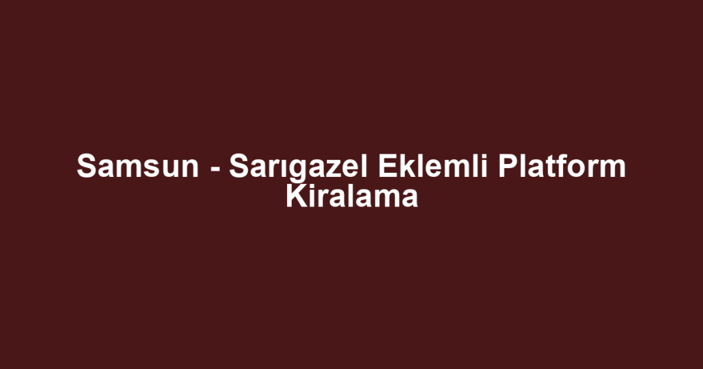 Samsun - Sarıgazel Eklemli Platform Kiralama