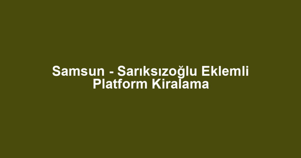 Samsun - Sarıksızoğlu Eklemli Platform Kiralama