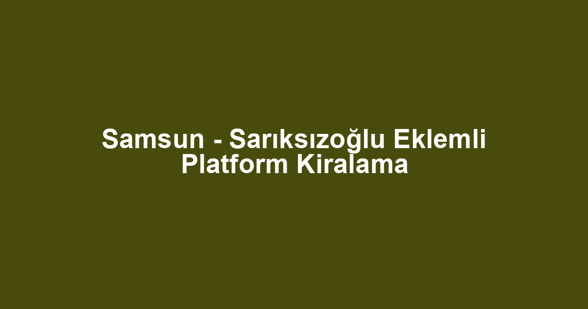Samsun - Sarıksızoğlu Eklemli Platform Kiralama