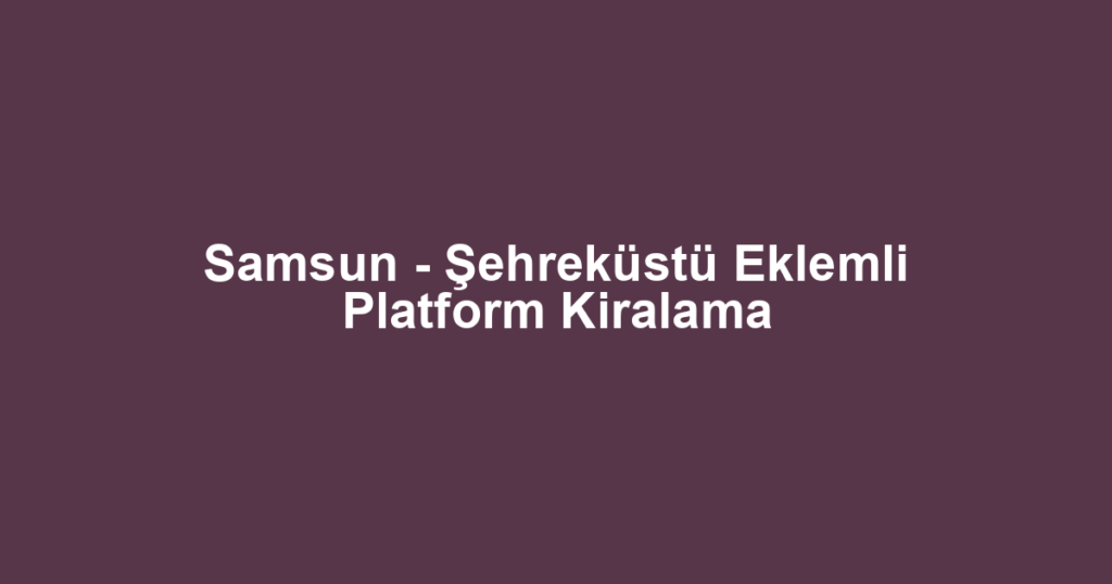 Samsun - Şehreküstü Eklemli Platform Kiralama