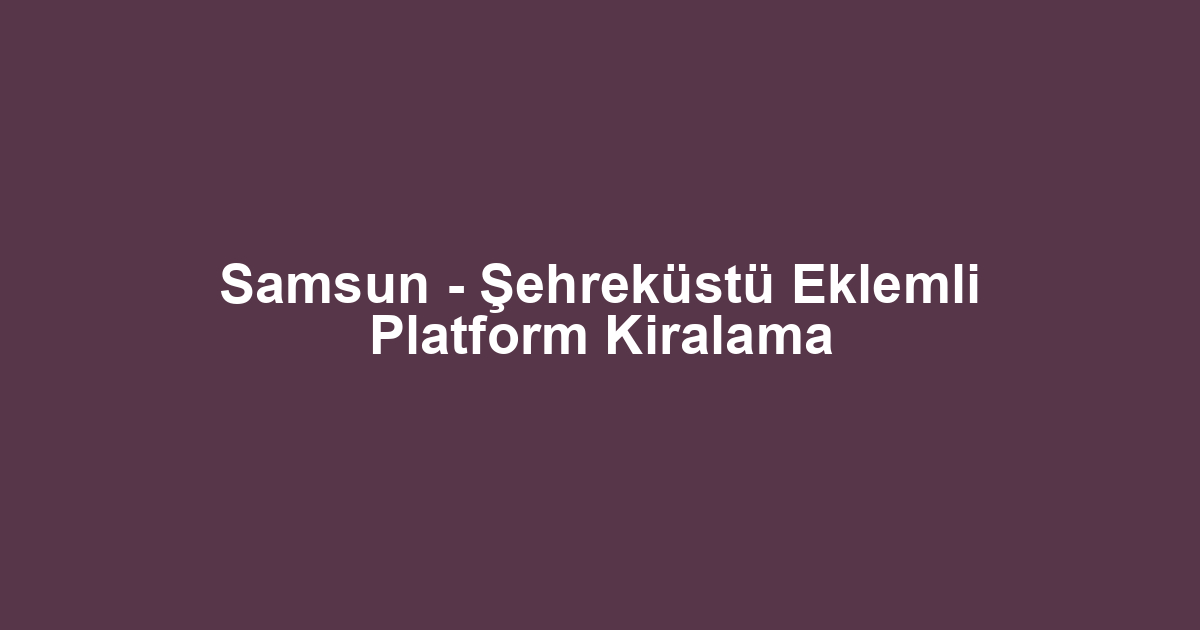 Samsun - Şehreküstü Eklemli Platform Kiralama