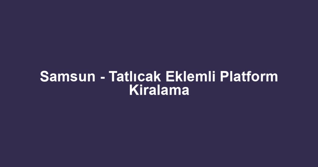 Samsun - Tatlıcak Eklemli Platform Kiralama