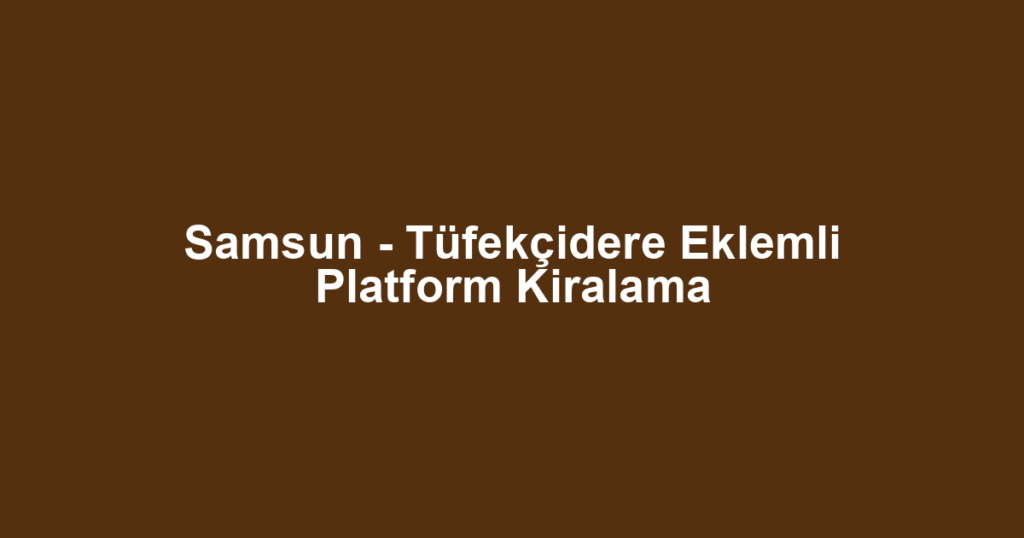 Samsun - Tüfekçidere Eklemli Platform Kiralama