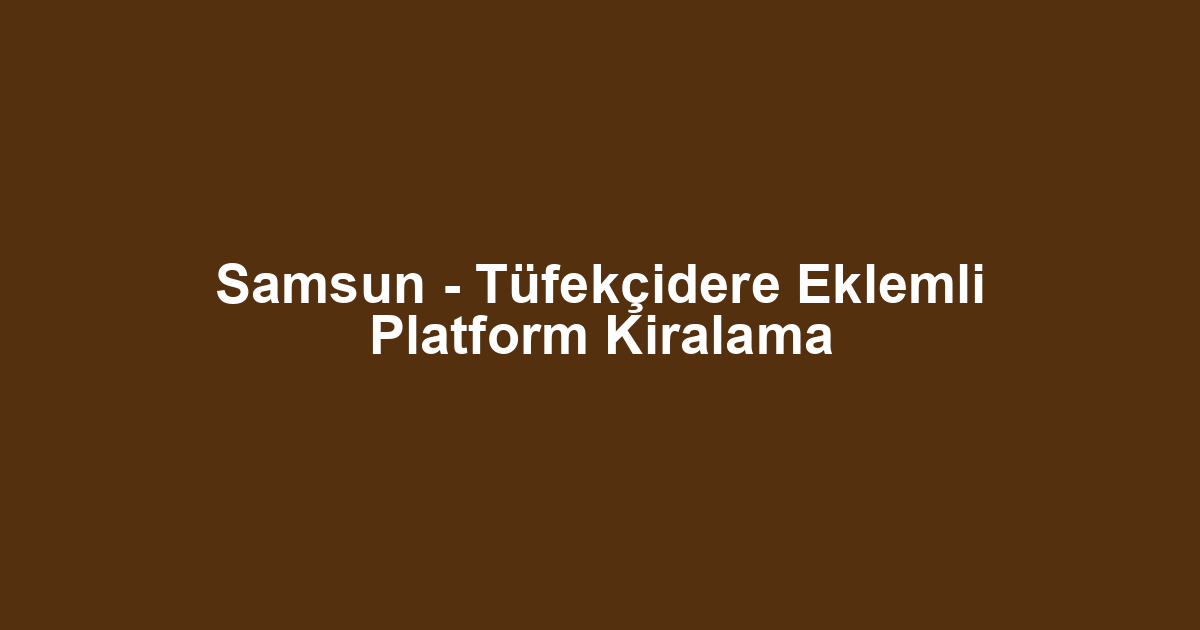 Samsun - Tüfekçidere Eklemli Platform Kiralama