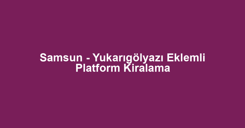 Samsun - Yukarıgölyazı Eklemli Platform Kiralama