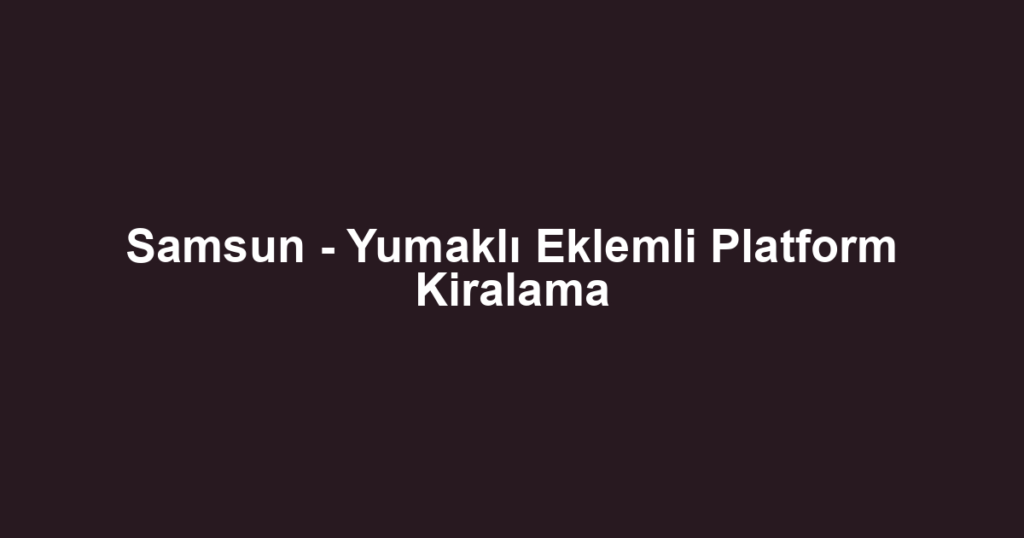 Samsun - Yumaklı Eklemli Platform Kiralama