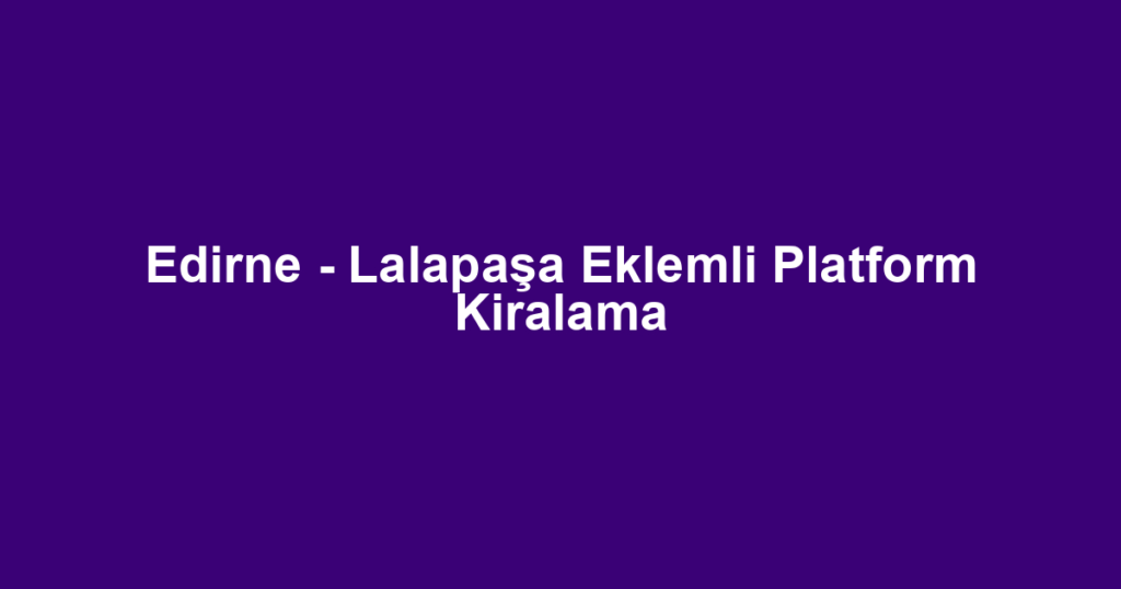Edirne - Lalapaşa Eklemli Platform Kiralama