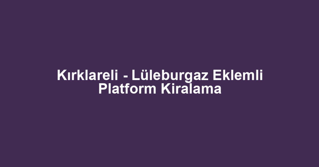 Kırklareli - Lüleburgaz Eklemli Platform Kiralama