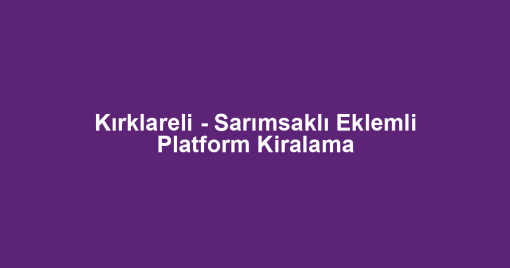 Kırklareli - Sarımsaklı Eklemli Platform Kiralama