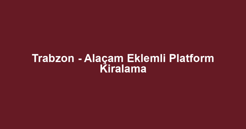 Trabzon - Alaçam Eklemli Platform Kiralama