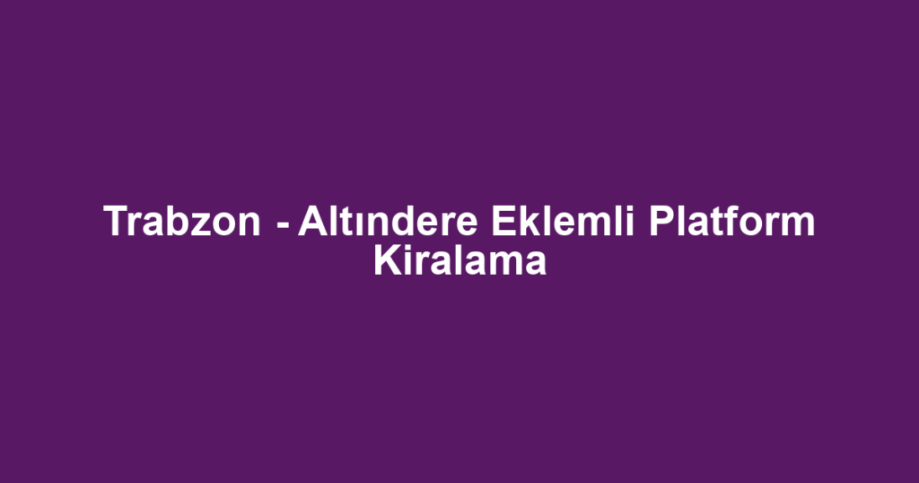 Trabzon - Altındere Eklemli Platform Kiralama