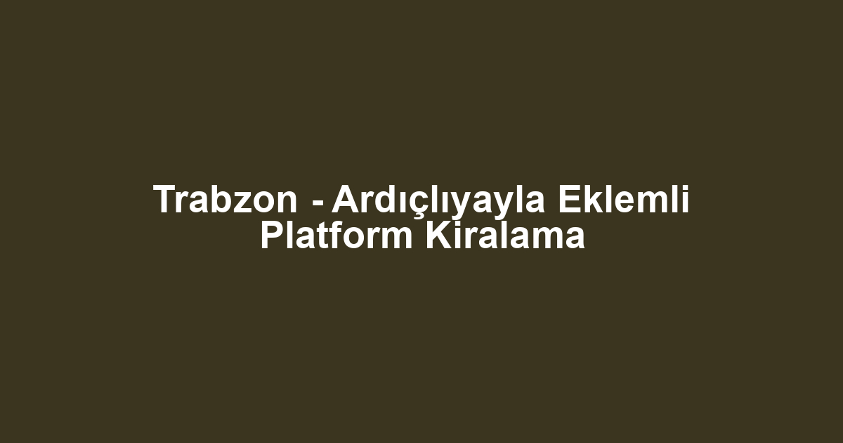 Trabzon - Ardıçlıyayla Eklemli Platform Kiralama