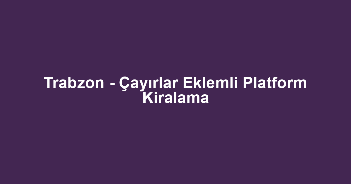 Trabzon - Çayırlar Eklemli Platform Kiralama