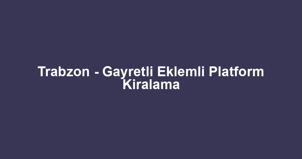 Trabzon - Gayretli Eklemli Platform Kiralama
