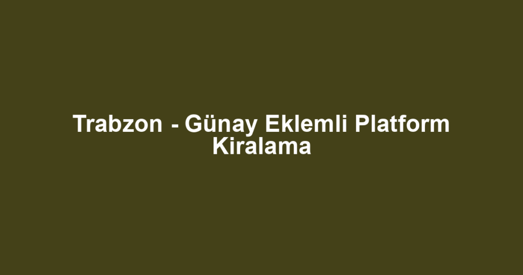 Trabzon - Günay Eklemli Platform Kiralama
