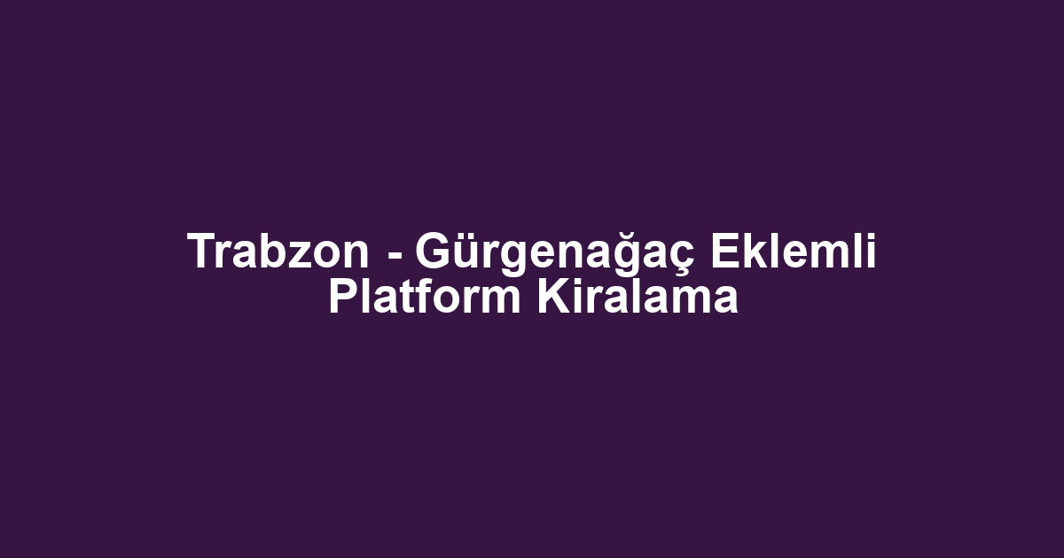 Trabzon - Gürgenağaç Eklemli Platform Kiralama