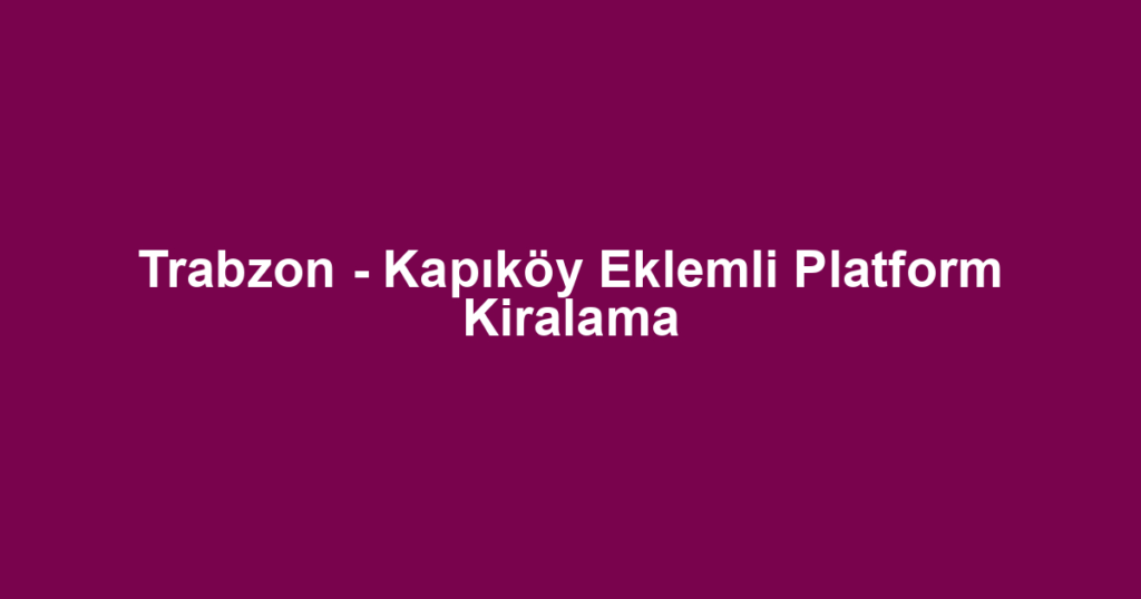 Trabzon - Kapıköy Eklemli Platform Kiralama