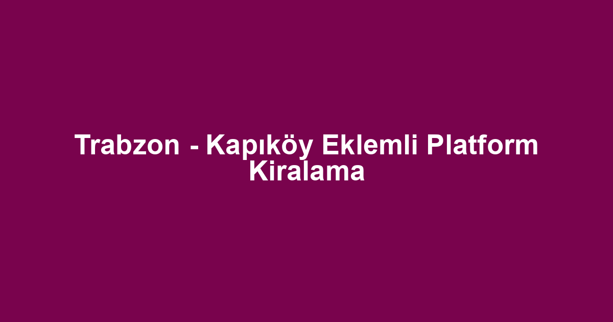 Trabzon - Kapıköy Eklemli Platform Kiralama