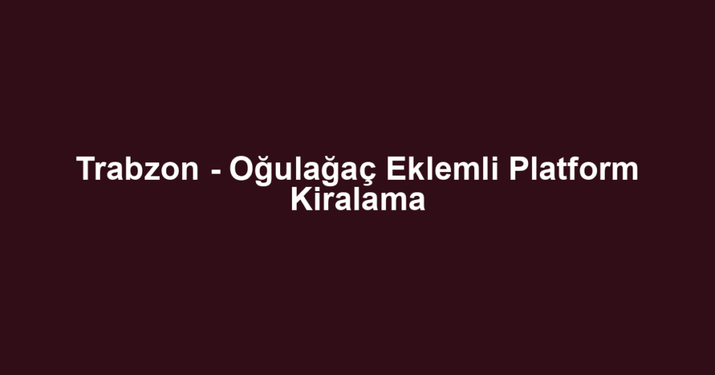 Trabzon - Oğulağaç Eklemli Platform Kiralama