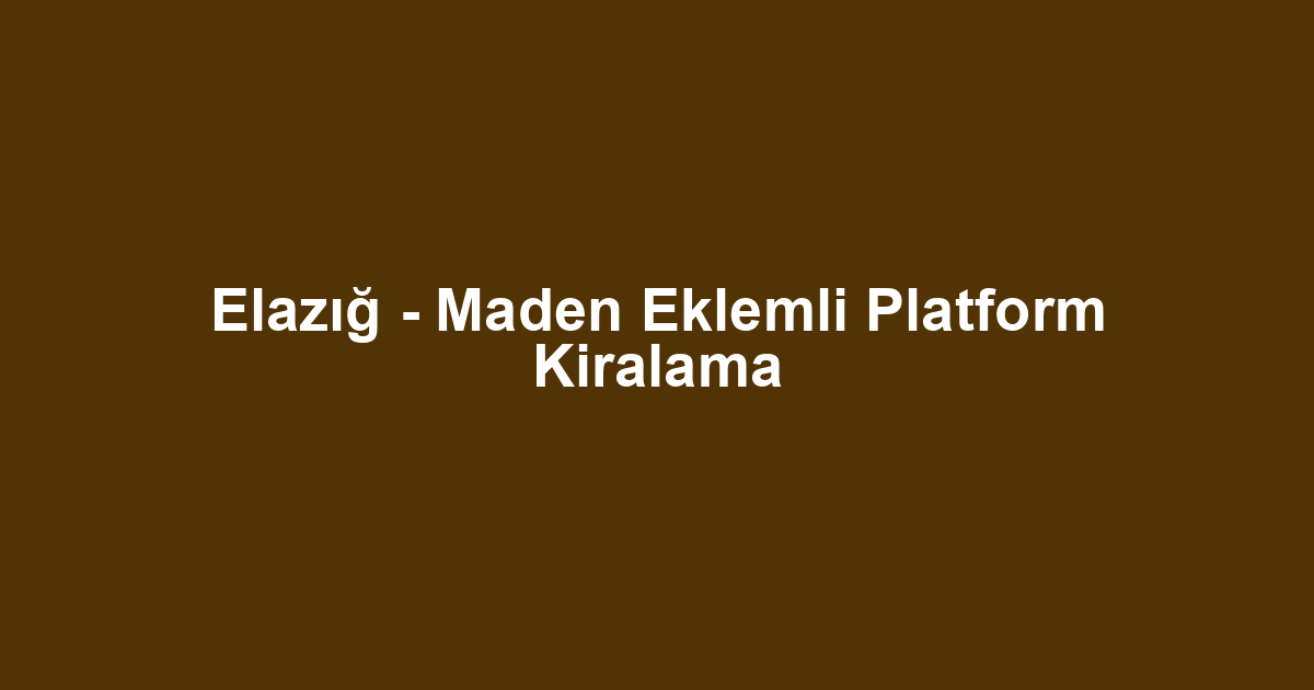 Elazığ - Maden Eklemli Platform Kiralama