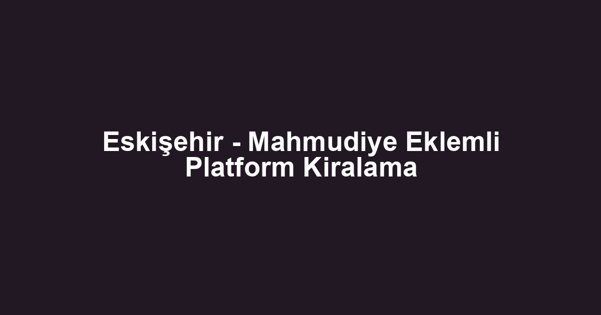Eskişehir - Mahmudiye Eklemli Platform Kiralama